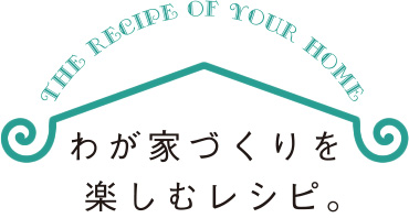 わが家づくりを楽しむレシピ。