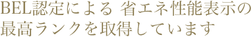 BEL認定による 省エネ性能表示の 最高ランクを取得しています