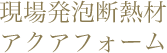 現場発泡断熱材　アクアフォーム