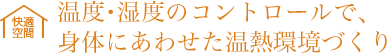 温度・湿度のコントロールで、身体にあわせた温熱環境づくり