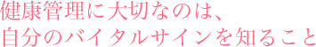健康管理に大切なのは、自分のバイタルサインを知ること