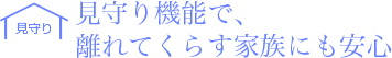 見守り機能で、離れてくらす家族にも安心